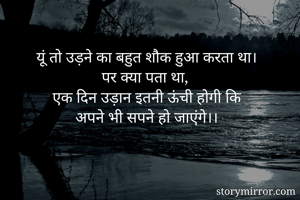 यूं तो उड़ने का बहुत शौक हुआ करता था।
पर क्या पता था,
एक दिन उड़ान इतनी ऊंची होगी कि
अपने भी सपने हो जाएंगे।।