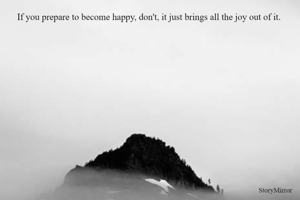 If you prepare to become happy, don't, it just brings all the joy out of it. 