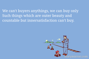 We can't buyers anythings, we can buy only 
Such things which are outer beauty and  countable but innersatisfaction can't buy. 
