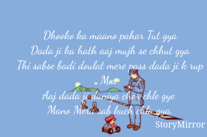 Dhooko ka maano pahar Tut gya
Dada ji ka hath aaj mujh se chhut gya
Thi sabse badi doulat mere pass dada ji k rup Mai 
Aaj dada ji duniya chor chle gye 
Mano Mera sab kuch chla gya.

