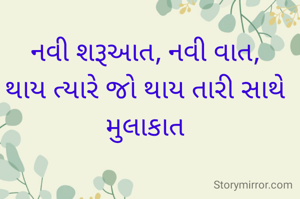 નવી શરૂઆત, નવી વાત,
થાય ત્યારે જો થાય તારી સાથે મુલાકાત