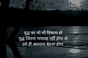 युद्ध का जो भी विकल्प हो
युद्ध जितना भयावह नहीं होगा तो
उसे ही अपनाना बेहतर होगा 