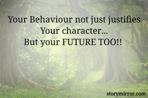 Your Behaviour not just justifies
Your character...
But your FUTURE TOO!! 