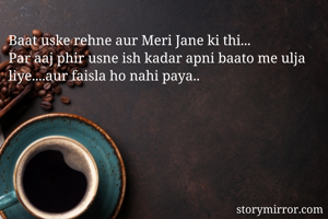 Baat uske rehne aur Meri Jane ki thi...
Par aaj phir usne ish kadar apni baato me ulja liye....aur faisla ho nahi paya..