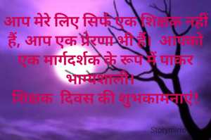 आप मेरे लिए सिर्फ एक शिक्षक नहीं हैं, आप एक प्रेरणा भी हैं।  आपको एक मार्गदर्शक के रूप में पाकर भाग्यशाली।   
शिक्षक  दिवस की शुभकामनाएं!