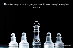 There is always a choice, you just need to have enough strength to make it.