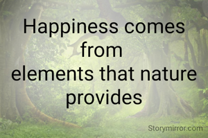 Happiness comes from 
elements that nature provides