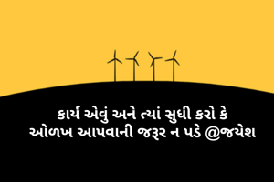 કાર્ય એવું અને ત્યાં સુધી કરો કે
ઓળખ આપવાની જરૂર ન પડે @જયેશ