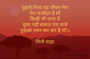 तुझसे मिला यह जीवन मेरा
तेरा कर्जदार है माँ
किसी भी जन्म में
चुका नहीं सकता तेरा कर्ज
तुझको नमन बार बार है माँ।।

मिली साहा
