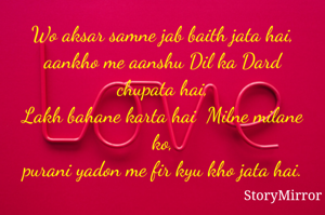 Wo aksar samne jab baith jata hai,
aankho me aanshu Dil ka Dard chupata hai,
Lakh bahane karta hai  Milne milane ko,
purani yadon me fir kyu kho jata hai.