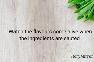 Watch the flavours come alive when the ingredients are sauted 