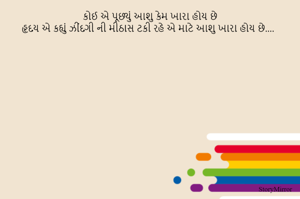 કોઈ એ પૂછ્યું આશુ કેમ ખારા હોય છે
હૃદય એ કહ્યું ઝીંદગી ની મીઠાસ ટકી રહે એ માટે આશુ ખારા હોય છે....