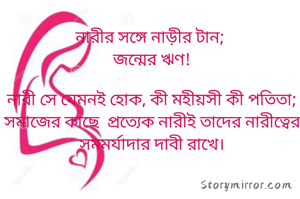 নারীর সঙ্গে নাড়ীর টান; 
জন্মের ঋণ!

নারী সে যেমনই হোক, কী মহীয়সী কী পতিতা; সমাজের কাছে  প্রত্যেক নারীই তাদের নারীত্বের সমমর্যাদার দাবী রাখে।