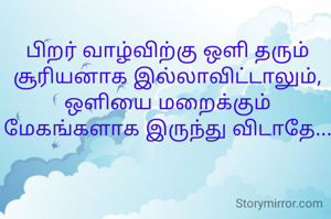 பிறர் வாழ்விற்கு ஒளி தரும் சூரியனாக இல்லாவிட்டாலும்,
ஒளியை மறைக்கும் மேகங்களாக இருந்து விடாதே...