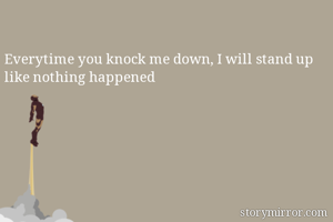 Everytime you knock me down, I will stand up like nothing happened 
