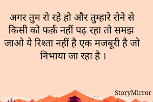 अगर तुम रो रहे हो और तुम्हारे रोने से किसी को फर्क़ नहीं पढ़ रहा तो समझ जाओ ये रिश्ता नहीं है एक मजबूरी है जो निभाया जा रहा है ।