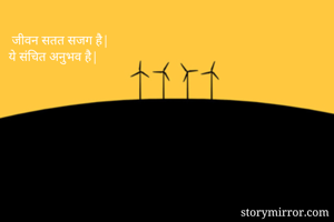  जीवन सतत सजग है|
ये संचित अनुभव है|