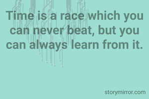 Time is a race which you can never beat, but you can always learn from it.