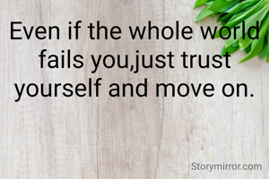 Even if the whole world fails you,just trust yourself and move on.