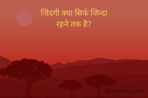 जिंदगी क्या सिर्फ जिन्दा
रहने तक है?