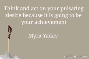 Think and act on your pulsating desire because it is going to be your achievement

Myra Yadav 