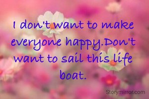 I don't want to make everyone happy.Don't want to sail this life boat.