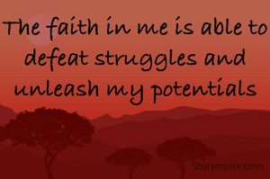 The faith in me is able to defeat struggles and unleash my potentials