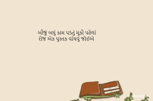 બીજું બધું કામ પડતું મૂકી પહેલાં
રોજ એક પુસ્તક વાંચવું જોઈએ