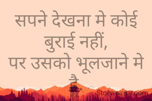 सपने देखना मे कोई बुराई नहीं,
पर उसको भूलजाने मे है.