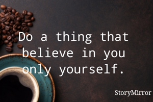 Do a thing that believe in you only yourself.
