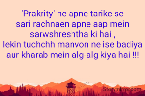'Prakrity' ne apne tarike se sari rachnaen apne aap mein sarwshreshtha ki hai ,
lekin tuchchh manvon ne ise badiya aur kharab mein alg-alg kiya hai !!!