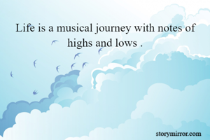 Life is a musical journey with notes of highs and lows .