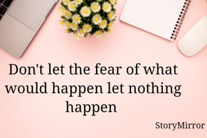 Don't let the fear of what would happen let nothing happen 