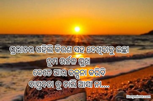 ପ୍ରଭାତର ପହିଲି କିରଣ ସହ ଦେଖିବାକୁ ଇଚ୍ଛା
ତୁମ ଉର୍ଜଳ ମୁଖ 
କେତେ ଆଉ କଳ୍ପନା କରିବି
ବାସ୍ତବତା କୁ ଚାଲି ଆସା ନା....
