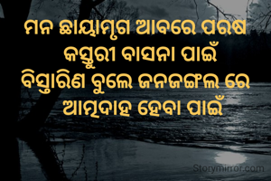 ମନ ଛାୟାମୃଗ ଆବରେ ପରଷ
  କସ୍ତୁରୀ ବାସନା ପାଇଁ
ବିସ୍ତାରିଣ ବୁଲେ ଜନଜଙ୍ଗଲ ରେ
   ଆତ୍ମଦାହ ହେବା ପାଇଁ