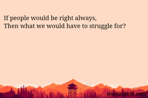 If people would be right always,
Then what we would have to struggle for?