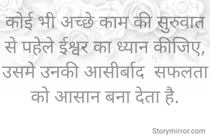कोई भी अच्छे काम की सुरुवात से पहेले ईश्वर का ध्यान कीजिए,
उसमे उनकी आसीर्बाद  सफलता को आसान बना देता है.