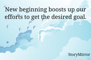 New beginning boosts up our efforts to get the desired goal.