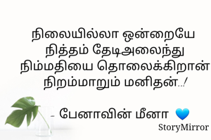நிலையில்லா ஒன்றையே 
நித்தம் தேடிஅலைந்து
நிம்மதியை தொலைக்கிறான்
நிறம்மாறும் மனிதன்..!

   - பேனாவின் மீனா  💙