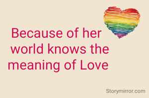 Because of her 
 world knows the
meaning of Love