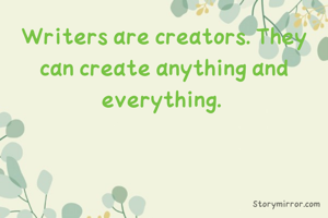 Writers are creators. They can create anything and everything. 