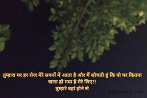 तुम्हारा घर हर रोज मेरे सपनों में आता है और मैं सोचती हूं कि वो घर कितना खास हो गया है मेरे लिए!!
 तुम्हारे वहां होने से 