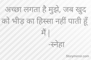 अच्छा लगता है मुझे, जब खुद को भीड़ का हिस्सा नहीं पाती हूँ मैं |
            -स्नेहा 