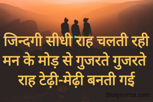 जिन्दगी सीधी राह चलती रही
मन के मोड़ से गुजरते गुजरते 
राह टेढ़ी-मेढ़ी बनती गई