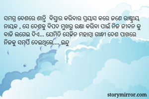 ସମଗ୍ର ଦେଶରେ ଶାନ୍ତି  ବିସ୍ତାର କରିବାର ପ୍ରୟାସ କରେ ଜଣେ ରାଷ୍ଟ୍ରୀୟ ନାୟକ , ସେ ଦେଶକୁ ବିପଦ ମୁଖରୁ ରକ୍ଷା କରିବା ପାଇଁ ନିଜ ଜୀବନ କୁ ବାଜି ଲଗେଇ ଦିଏ... ଯେମିତି ସେଦିନ ମହାତ୍ମା ଗାନ୍ଧୀ ଦେଶ ପାଖରେ ନିଜକୁ ସମର୍ପି ଦେଇଥିଲେ.... ଇନ୍ଦୁ  

