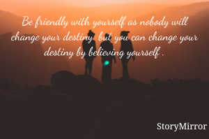 Be friendly with yourself as nobody will change your destiny  but you can change your destiny by believing yourself .