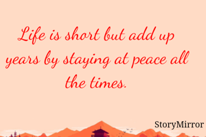 Life is short but add up years by staying at peace all the times.
 