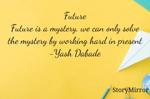 Future
Future is a mystery, we can only solve the mystery by working hard in present
-Yash Dabade