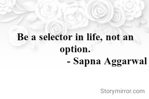 Be a selector in life, not an option.
                       - Sapna Aggarwal