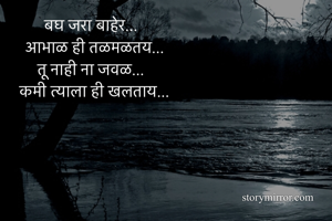 बघ जरा बाहेर...
  आभाळ ही तळमळतय...
तू नाही ना जवळ...
    कमी त्याला ही खलताय... 

   